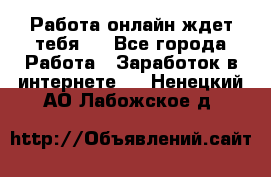 Работа онлайн ждет тебя!  - Все города Работа » Заработок в интернете   . Ненецкий АО,Лабожское д.